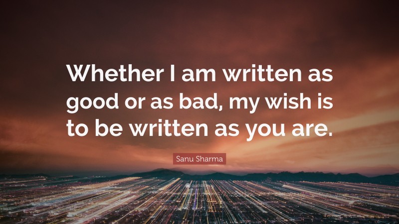 Sanu Sharma Quote: “Whether I am written as good or as bad, my wish is to be written as you are.”