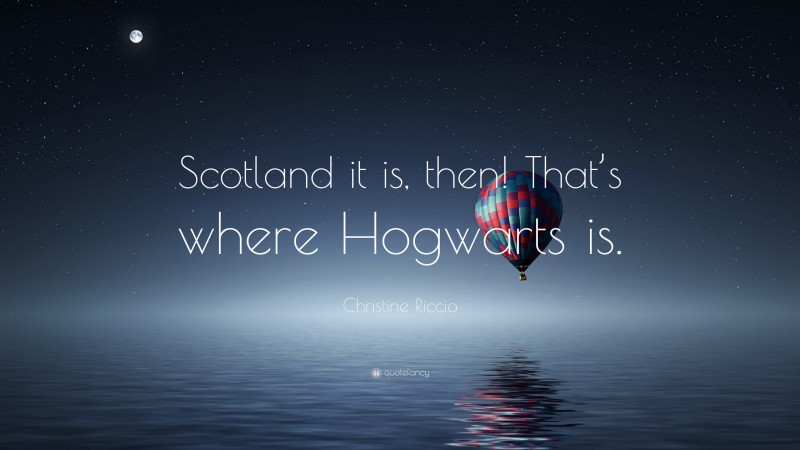 Christine Riccio Quote: “Scotland it is, then! That’s where Hogwarts is.”