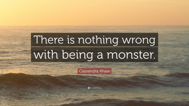 Cassandra Khaw Quote: “There is nothing wrong with being a monster.”