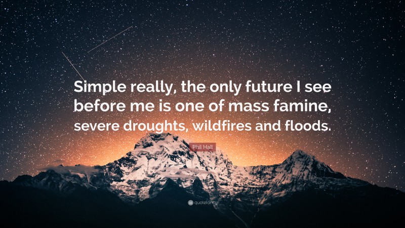 Phil Hall Quote: “Simple really, the only future I see before me is one of mass famine, severe droughts, wildfires and floods.”