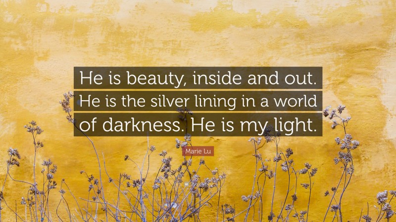 Marie Lu Quote: “He is beauty, inside and out. He is the silver lining in a world of darkness. He is my light.”