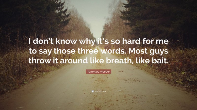 Tammara Webber Quote: “I don’t know why it’s so hard for me to say those three words. Most guys throw it around like breath, like bait.”