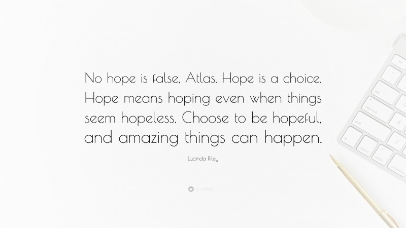 Lucinda Riley Quote: “No hope is false, Atlas. Hope is a choice. Hope means hoping even when things seem hopeless. Choose to be hopeful, and amazing things can happen.”