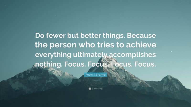 Robin S. Sharma Quote: “Do fewer but better things. Because the person who tries to achieve everything ultimately accomplishes nothing. Focus. Focus. Focus. Focus.”
