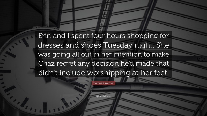 Tammara Webber Quote: “Erin and I spent four hours shopping for dresses and shoes Tuesday night. She was going all out in her intention to make Chaz regret any decision he’d made that didn’t include worshipping at her feet.”