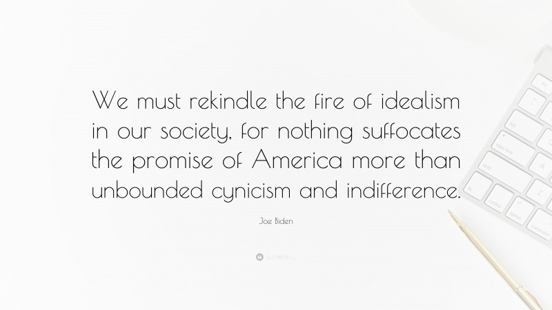 Joe Biden Quote: “We must rekindle the fire of idealism in our society, for nothing suffocates the promise of America more than unbounded cynicism and indifference.”