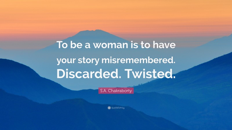 S.A. Chakraborty Quote: “To be a woman is to have your story misremembered. Discarded. Twisted.”