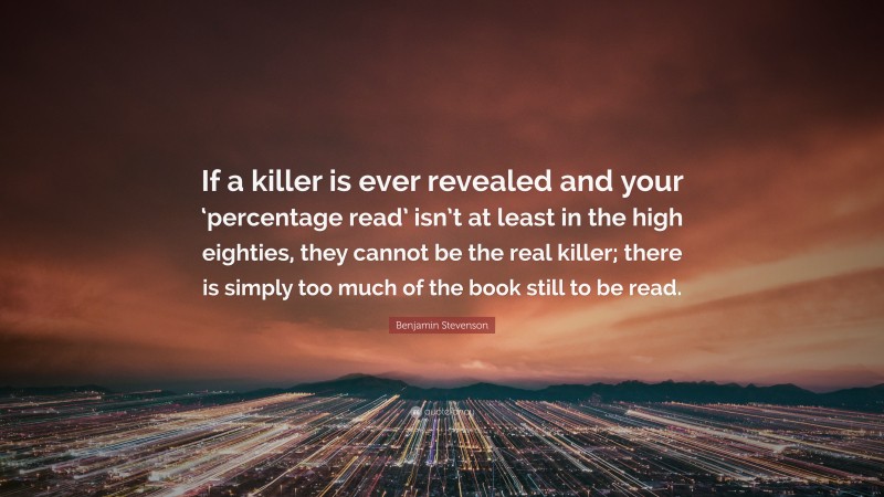 Benjamin Stevenson Quote: “If a killer is ever revealed and your ‘percentage read’ isn’t at least in the high eighties, they cannot be the real killer; there is simply too much of the book still to be read.”