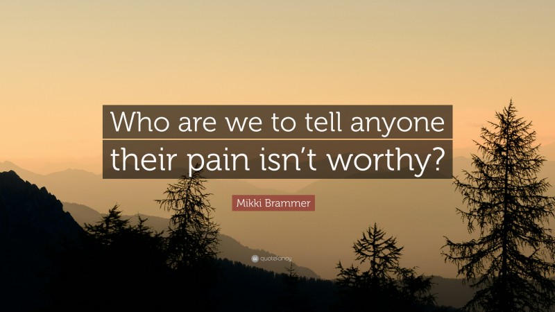 Mikki Brammer Quote: “Who are we to tell anyone their pain isn’t worthy?”