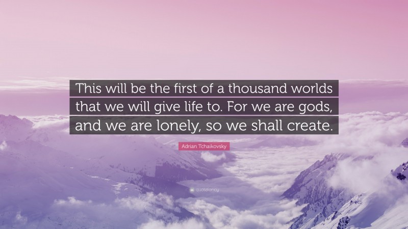 Adrian Tchaikovsky Quote: “This will be the first of a thousand worlds that we will give life to. For we are gods, and we are lonely, so we shall create.”