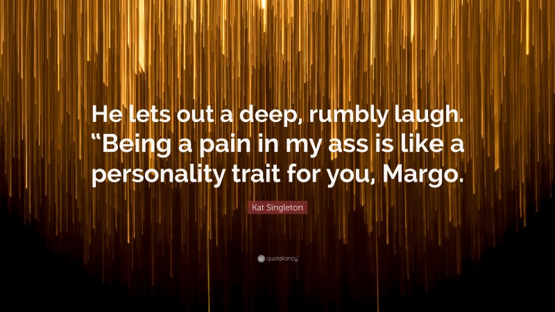 Kat Singleton Quote: “He lets out a deep, rumbly laugh. “Being a pain in my ass is like a personality trait for you, Margo.”