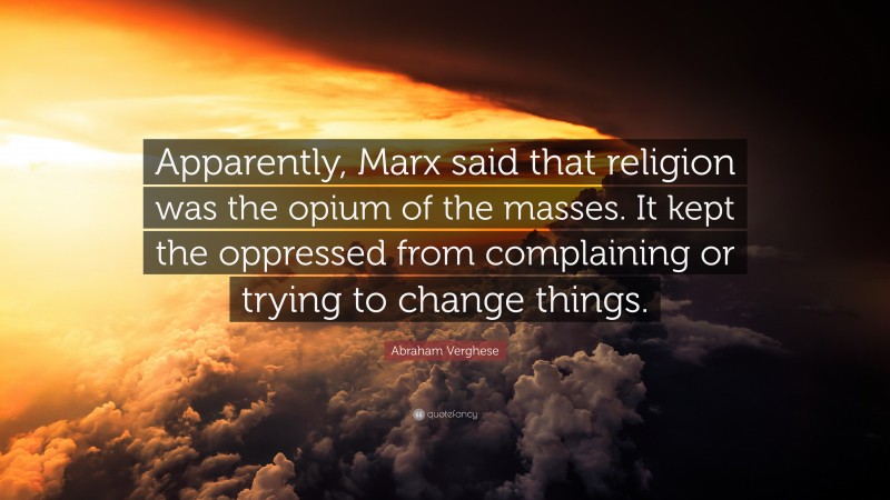 Abraham Verghese Quote: “Apparently, Marx said that religion was the opium of the masses. It kept the oppressed from complaining or trying to change things.”