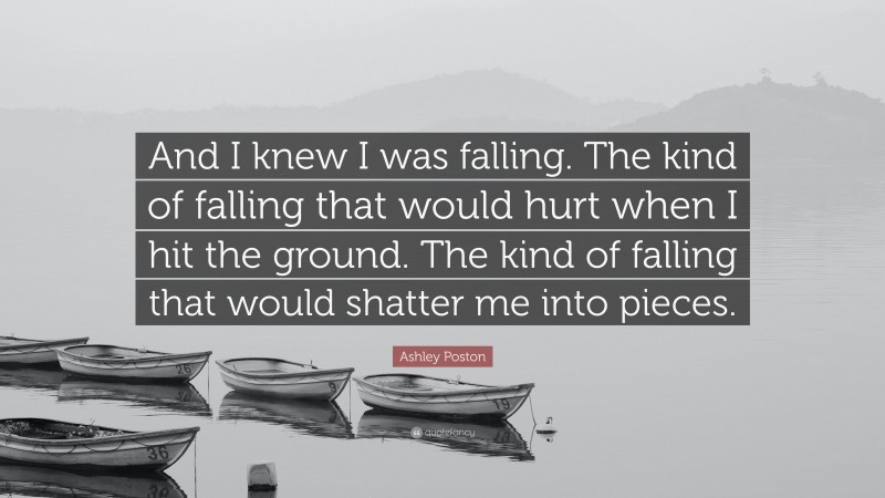 Ashley Poston Quote: “And I knew I was falling. The kind of falling that would hurt when I hit the ground. The kind of falling that would shatter me into pieces.”