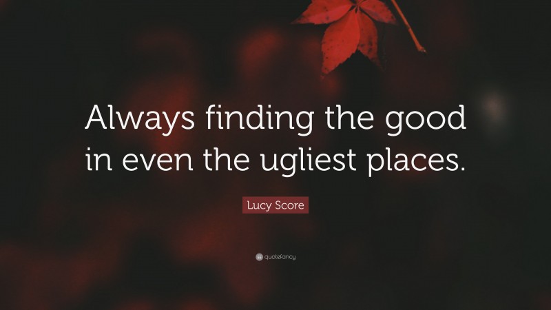 Lucy Score Quote: “Always finding the good in even the ugliest places.”