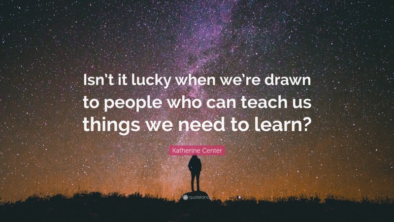 Katherine Center Quote: “Isn’t it lucky when we’re drawn to people who can teach us things we need to learn?”