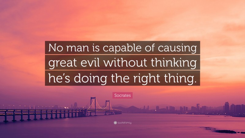 Socrates Quote: “No man is capable of causing great evil without thinking he’s doing the right thing.”