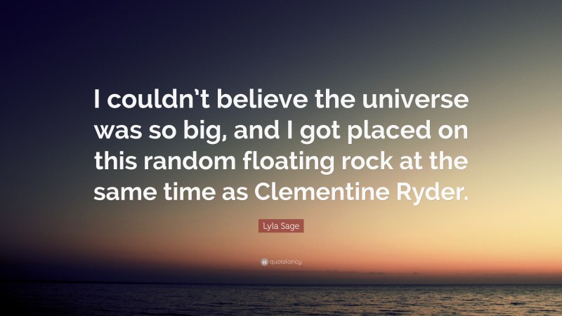 Lyla Sage Quote: “I couldn’t believe the universe was so big, and I got placed on this random floating rock at the same time as Clementine Ryder.”