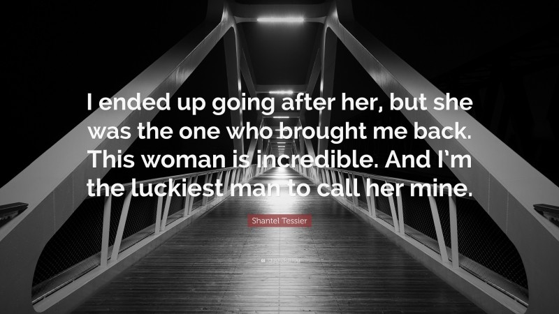 Shantel Tessier Quote: “I ended up going after her, but she was the one who brought me back. This woman is incredible. And I’m the luckiest man to call her mine.”