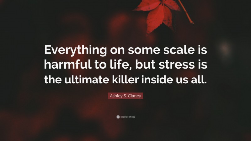 Ashley S. Clancy Quote: “Everything on some scale is harmful to life, but stress is the ultimate killer inside us all.”