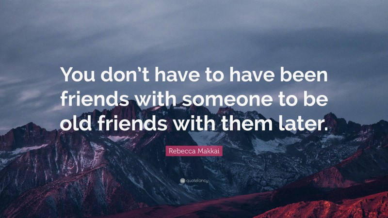Rebecca Makkai Quote: “You don’t have to have been friends with someone to be old friends with them later.”