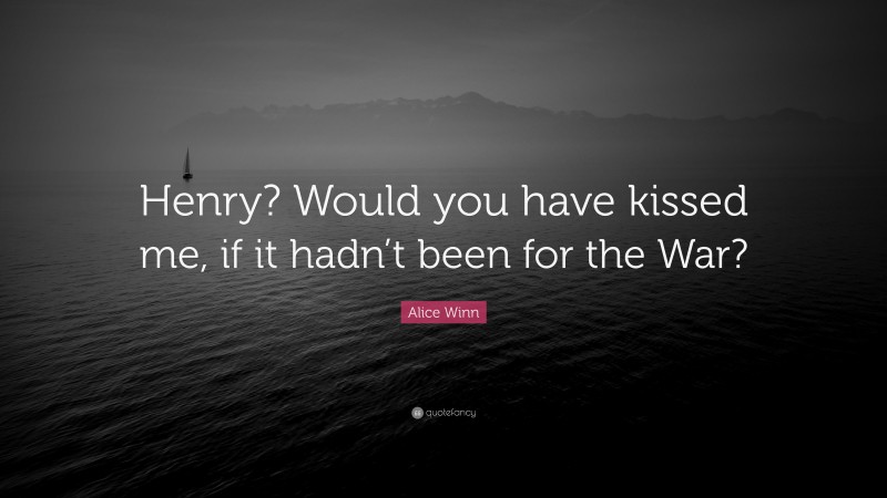 Alice Winn Quote: “Henry? Would you have kissed me, if it hadn’t been for the War?”