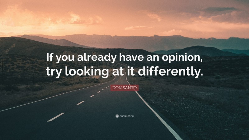 DON SANTO Quote: “If you already have an opinion, try looking at it differently.”