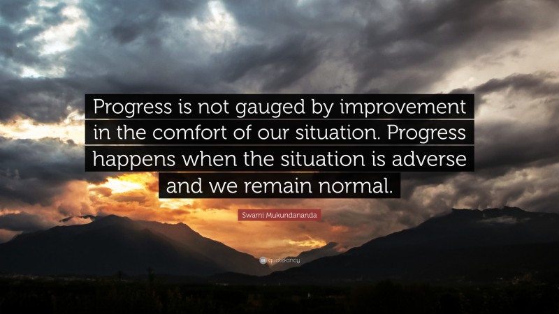 Swami Mukundananda Quote: “Progress is not gauged by improvement in the comfort of our situation. Progress happens when the situation is adverse and we remain normal.”