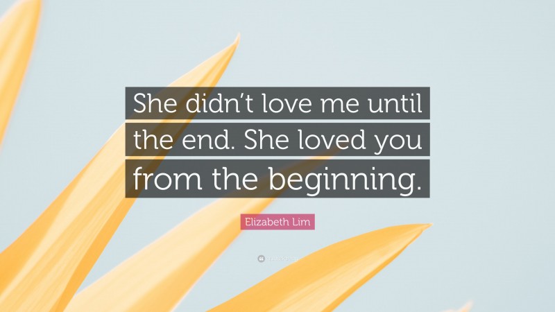 Elizabeth Lim Quote: “She didn’t love me until the end. She loved you from the beginning.”