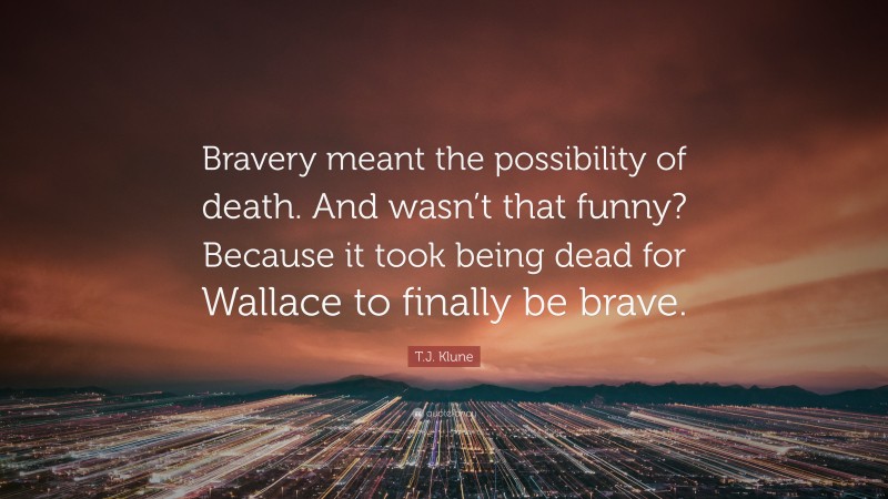 T.J. Klune Quote: “Bravery meant the possibility of death. And wasn’t that funny? Because it took being dead for Wallace to finally be brave.”
