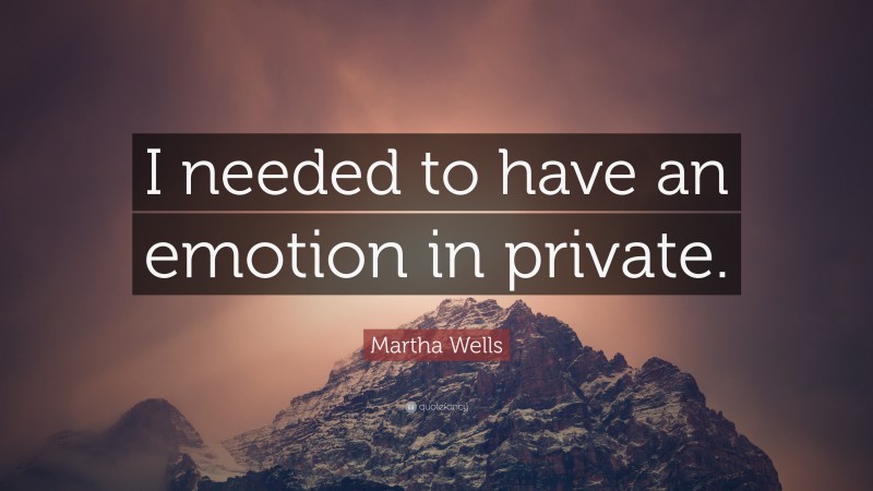 Martha Wells Quote: “I needed to have an emotion in private.”