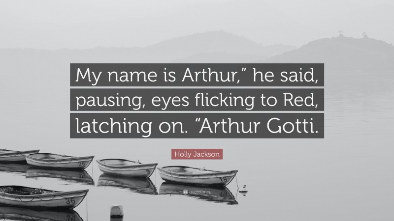 Holly Jackson Quote: “My name is Arthur,” he said, pausing, eyes flicking to Red, latching on. “Arthur Gotti.”