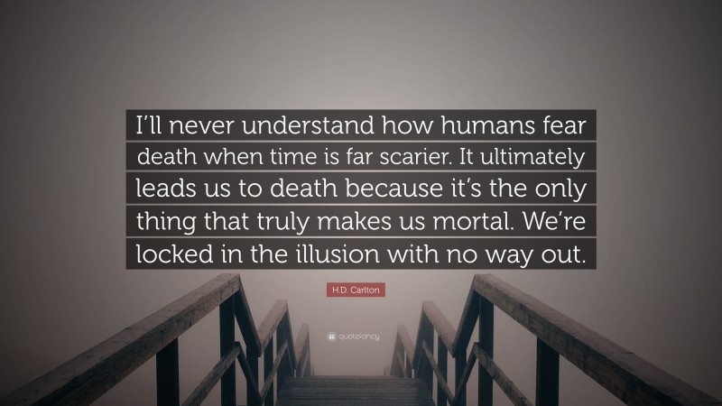H.D. Carlton Quote: “I’ll never understand how humans fear death when time is far scarier. It ultimately leads us to death because it’s the only thing that truly makes us mortal. We’re locked in the illusion with no way out.”