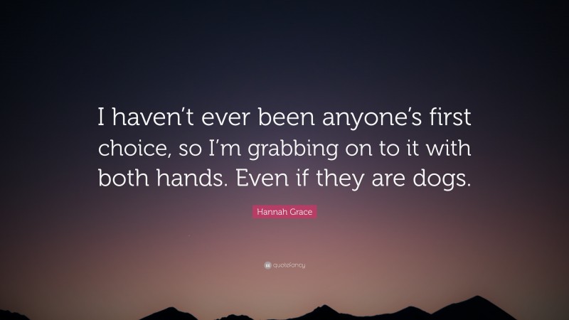 Hannah Grace Quote: “I haven’t ever been anyone’s first choice, so I’m grabbing on to it with both hands. Even if they are dogs.”