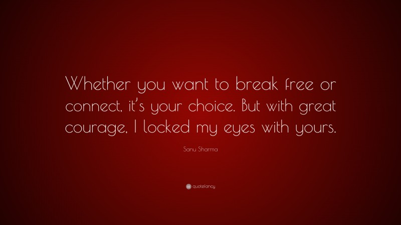 Sanu Sharma Quote: “Whether you want to break free or connect, it’s your choice. But with great courage, I locked my eyes with yours.”