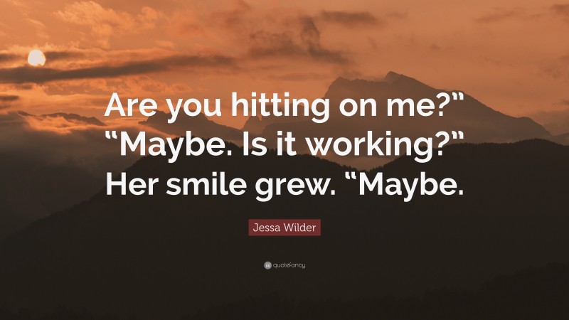 Jessa Wilder Quote: “Are you hitting on me?” “Maybe. Is it working?” Her smile grew. “Maybe.”