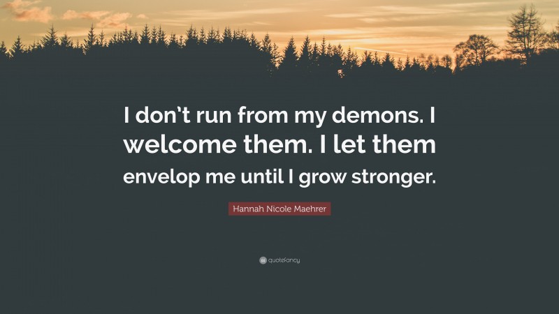 Hannah Nicole Maehrer Quote: “I don’t run from my demons. I welcome them. I let them envelop me until I grow stronger.”