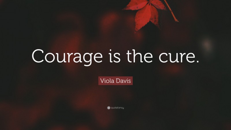 Viola Davis Quote: “Courage is the cure.”