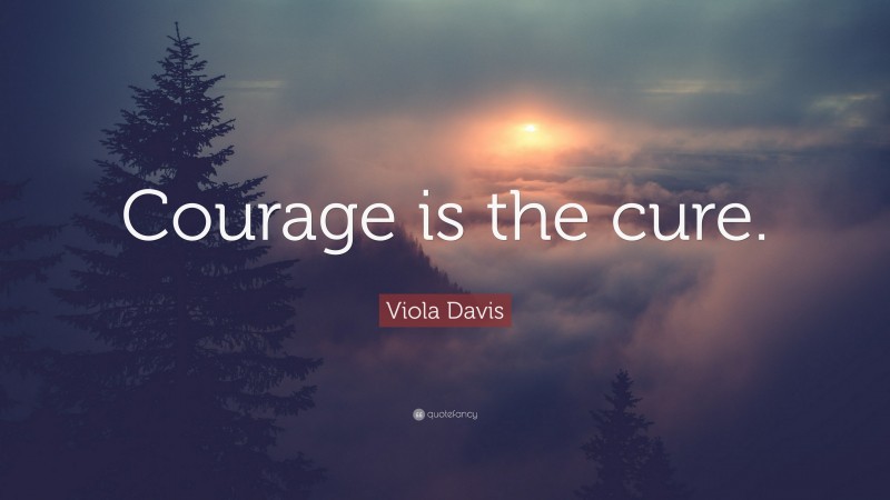 Viola Davis Quote: “Courage is the cure.”