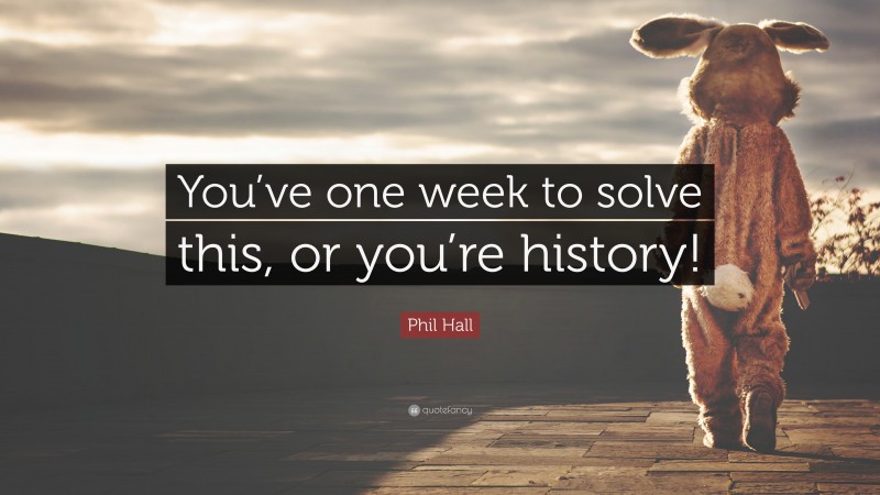 Phil Hall Quote: “You’ve one week to solve this, or you’re history!”