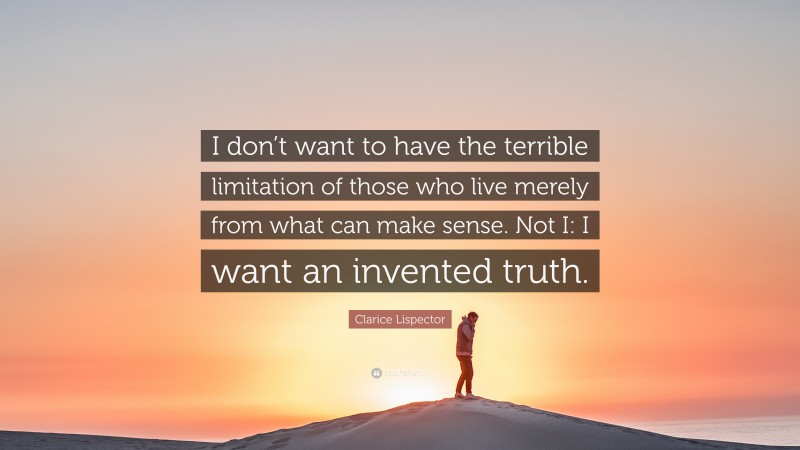 Clarice Lispector Quote: “I don’t want to have the terrible limitation of those who live merely from what can make sense. Not I: I want an invented truth.”