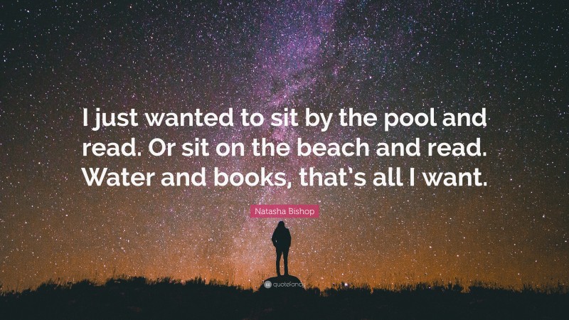 Natasha Bishop Quote: “I just wanted to sit by the pool and read. Or sit on the beach and read. Water and books, that’s all I want.”