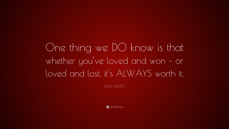 DON SANTO Quote: “One thing we DO know is that whether you’ve loved and won – or loved and lost, it’s ALWAYS worth it.”
