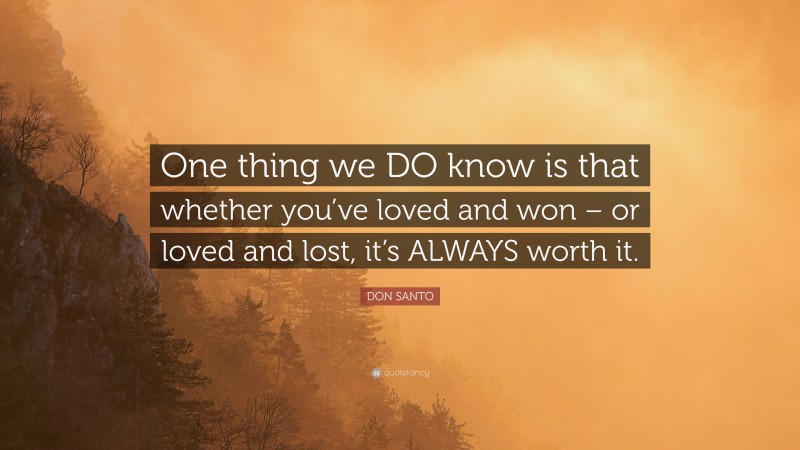 DON SANTO Quote: “One thing we DO know is that whether you’ve loved and won – or loved and lost, it’s ALWAYS worth it.”