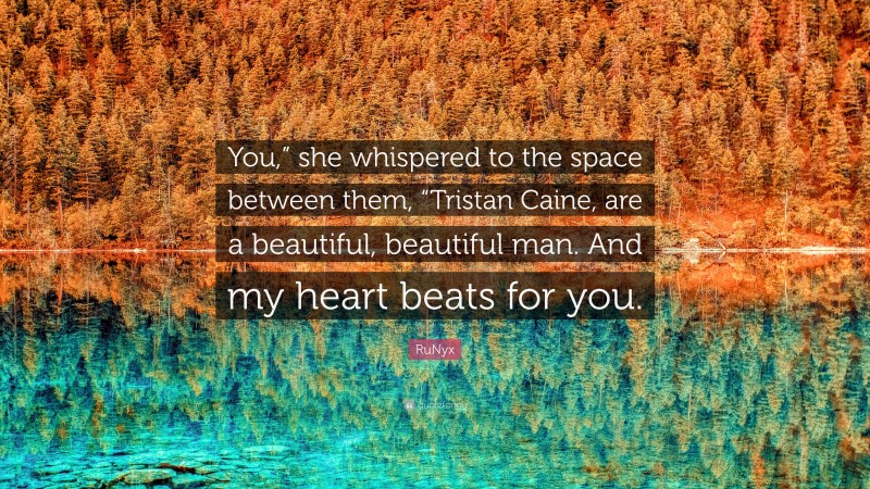 RuNyx Quote: “You,” she whispered to the space between them, “Tristan Caine, are a beautiful, beautiful man. And my heart beats for you.”