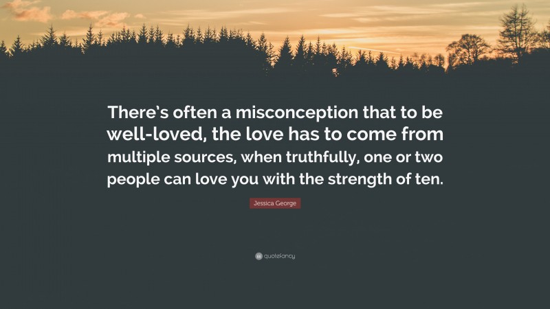 Jessica George Quote: “There’s often a misconception that to be well-loved, the love has to come from multiple sources, when truthfully, one or two people can love you with the strength of ten.”