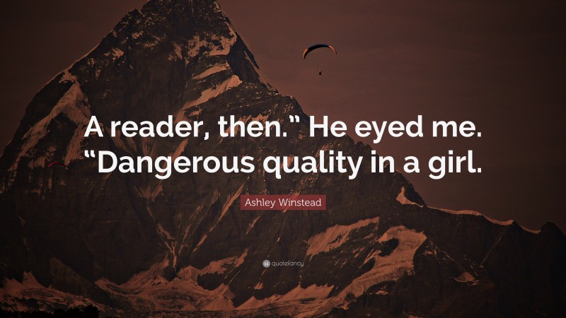 Ashley Winstead Quote: “A reader, then.” He eyed me. “Dangerous quality in a girl.”