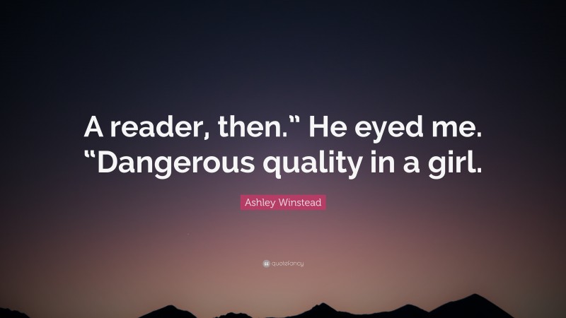 Ashley Winstead Quote: “A reader, then.” He eyed me. “Dangerous quality in a girl.”