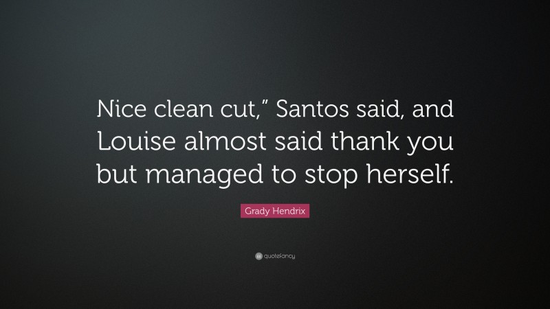 Grady Hendrix Quote: “Nice clean cut,” Santos said, and Louise almost said thank you but managed to stop herself.”