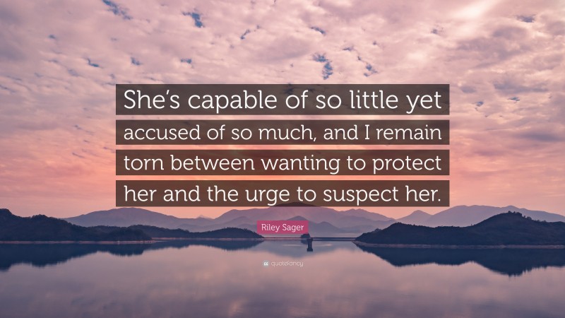 Riley Sager Quote: “She’s capable of so little yet accused of so much, and I remain torn between wanting to protect her and the urge to suspect her.”