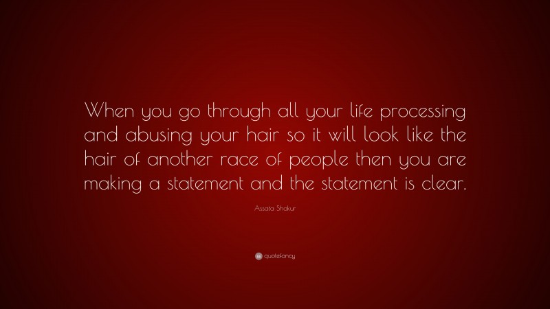 Assata Shakur Quote: “When you go through all your life processing and abusing your hair so it will look like the hair of another race of people then you are making a statement and the statement is clear.”